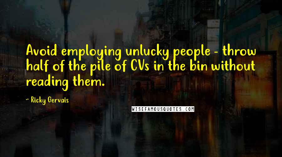 Ricky Gervais Quotes: Avoid employing unlucky people - throw half of the pile of CVs in the bin without reading them.