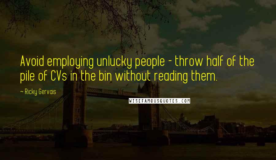 Ricky Gervais Quotes: Avoid employing unlucky people - throw half of the pile of CVs in the bin without reading them.