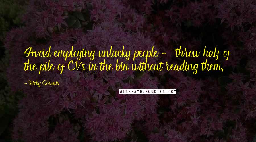 Ricky Gervais Quotes: Avoid employing unlucky people - throw half of the pile of CVs in the bin without reading them.