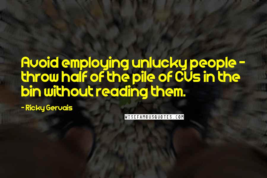 Ricky Gervais Quotes: Avoid employing unlucky people - throw half of the pile of CVs in the bin without reading them.