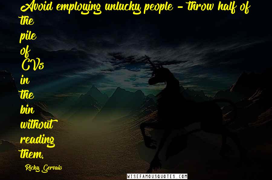 Ricky Gervais Quotes: Avoid employing unlucky people - throw half of the pile of CVs in the bin without reading them.