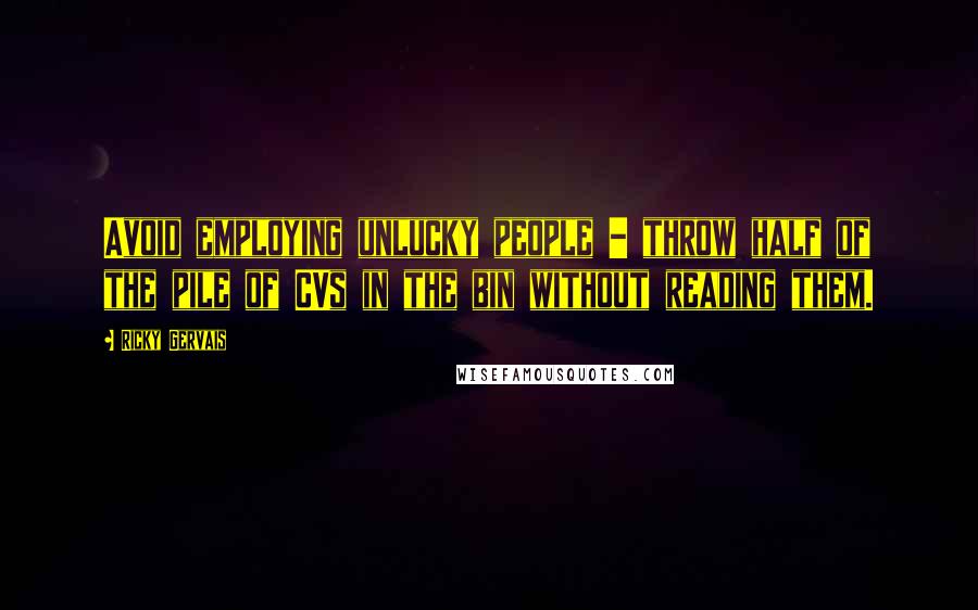 Ricky Gervais Quotes: Avoid employing unlucky people - throw half of the pile of CVs in the bin without reading them.