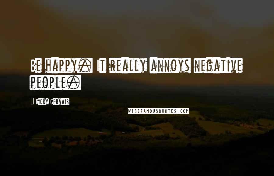 Ricky Gervais Quotes: Be happy. It really annoys negative people.
