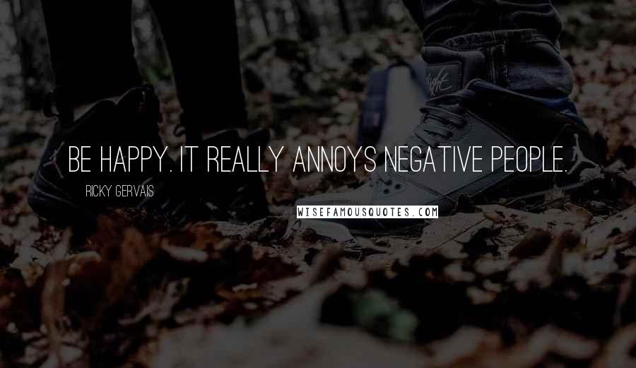 Ricky Gervais Quotes: Be happy. It really annoys negative people.