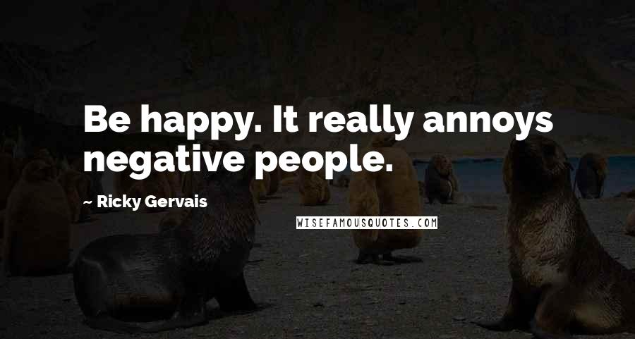 Ricky Gervais Quotes: Be happy. It really annoys negative people.