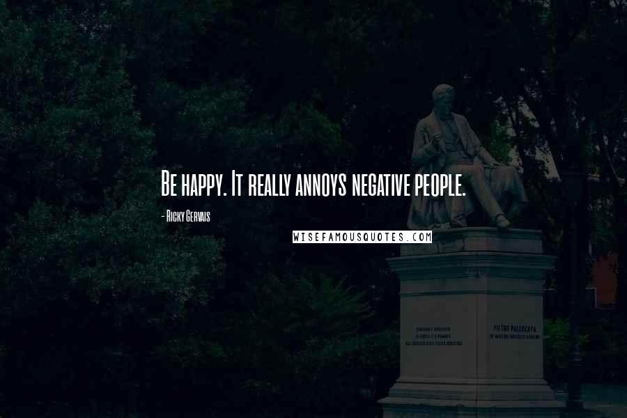 Ricky Gervais Quotes: Be happy. It really annoys negative people.