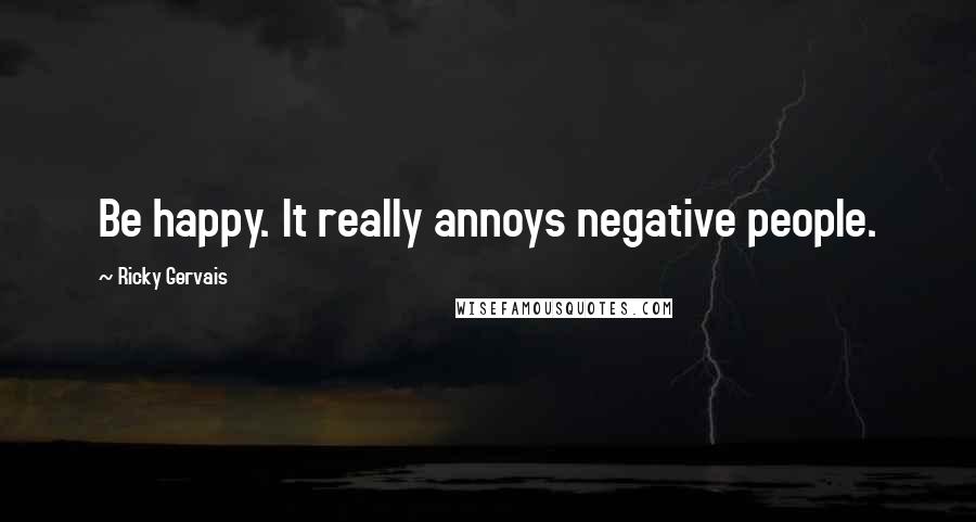 Ricky Gervais Quotes: Be happy. It really annoys negative people.