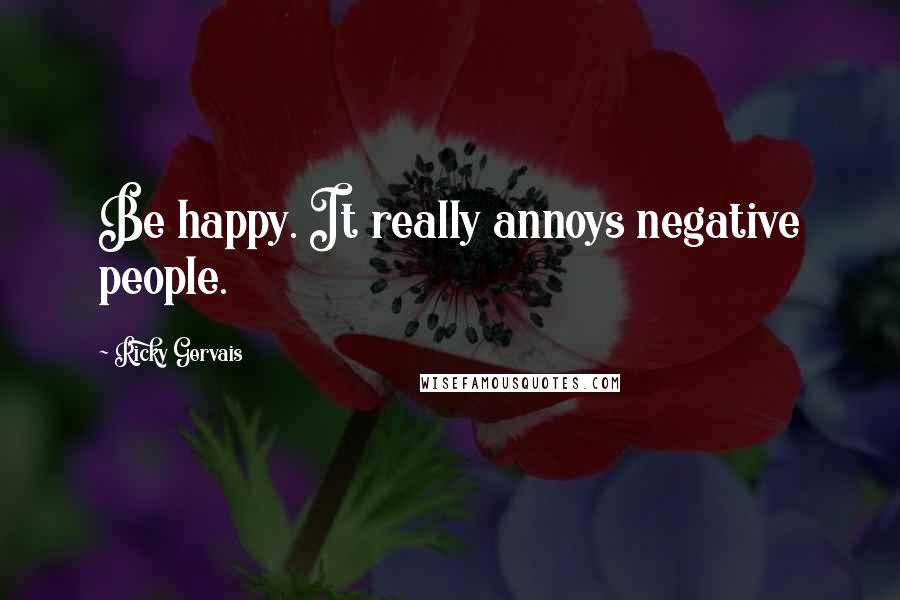 Ricky Gervais Quotes: Be happy. It really annoys negative people.