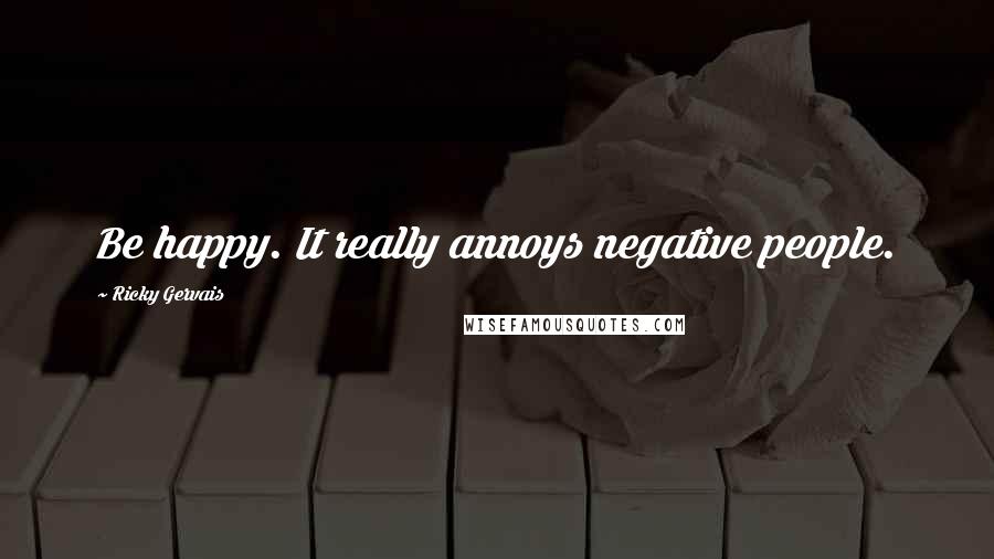 Ricky Gervais Quotes: Be happy. It really annoys negative people.