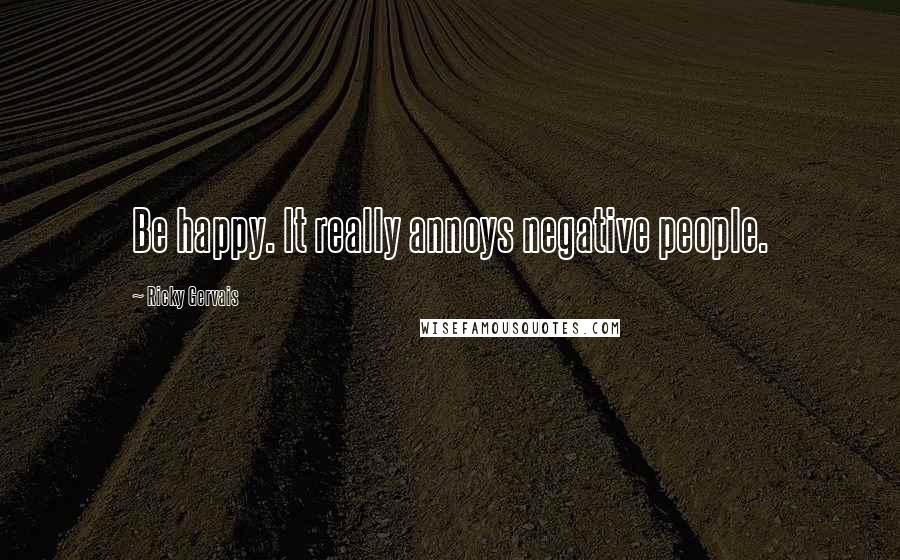 Ricky Gervais Quotes: Be happy. It really annoys negative people.
