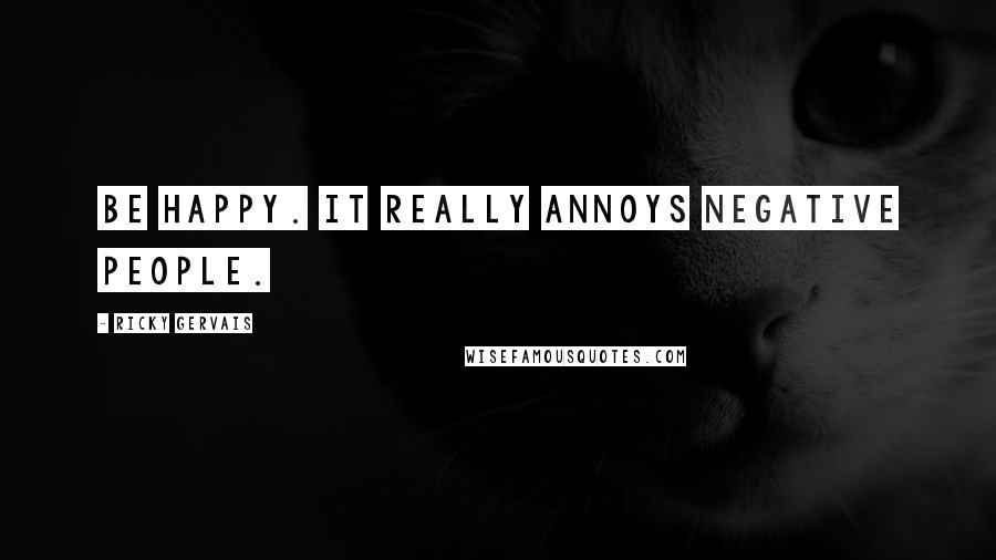 Ricky Gervais Quotes: Be happy. It really annoys negative people.