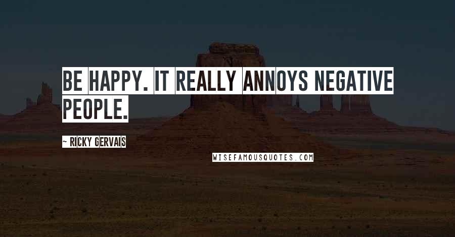 Ricky Gervais Quotes: Be happy. It really annoys negative people.