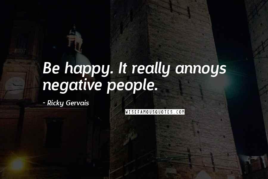 Ricky Gervais Quotes: Be happy. It really annoys negative people.