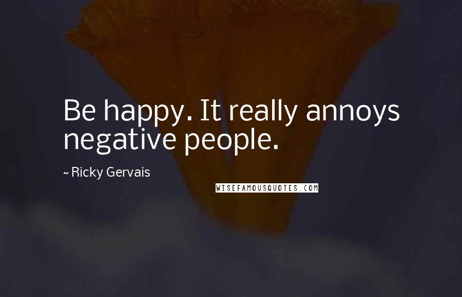Ricky Gervais Quotes: Be happy. It really annoys negative people.