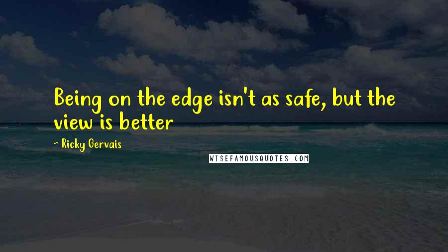 Ricky Gervais Quotes: Being on the edge isn't as safe, but the view is better