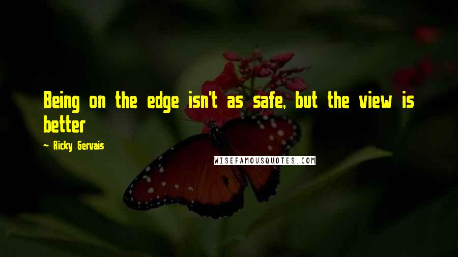 Ricky Gervais Quotes: Being on the edge isn't as safe, but the view is better