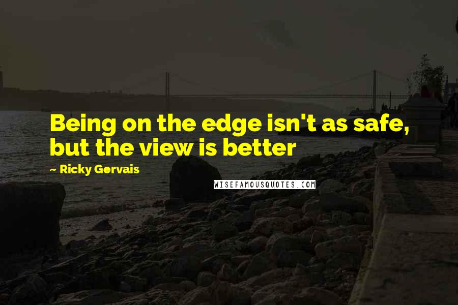 Ricky Gervais Quotes: Being on the edge isn't as safe, but the view is better