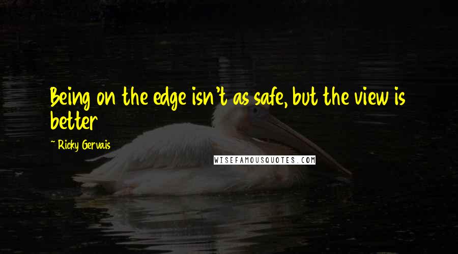 Ricky Gervais Quotes: Being on the edge isn't as safe, but the view is better