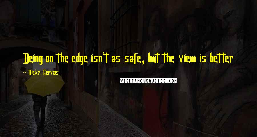 Ricky Gervais Quotes: Being on the edge isn't as safe, but the view is better