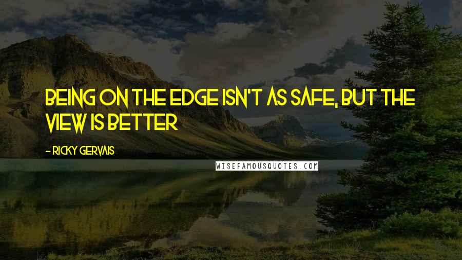 Ricky Gervais Quotes: Being on the edge isn't as safe, but the view is better