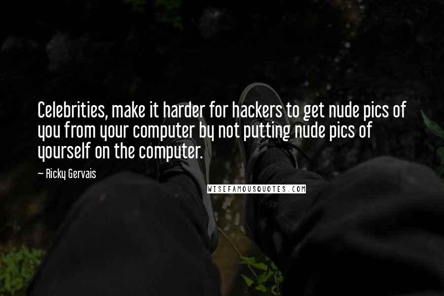 Ricky Gervais Quotes: Celebrities, make it harder for hackers to get nude pics of you from your computer by not putting nude pics of yourself on the computer.