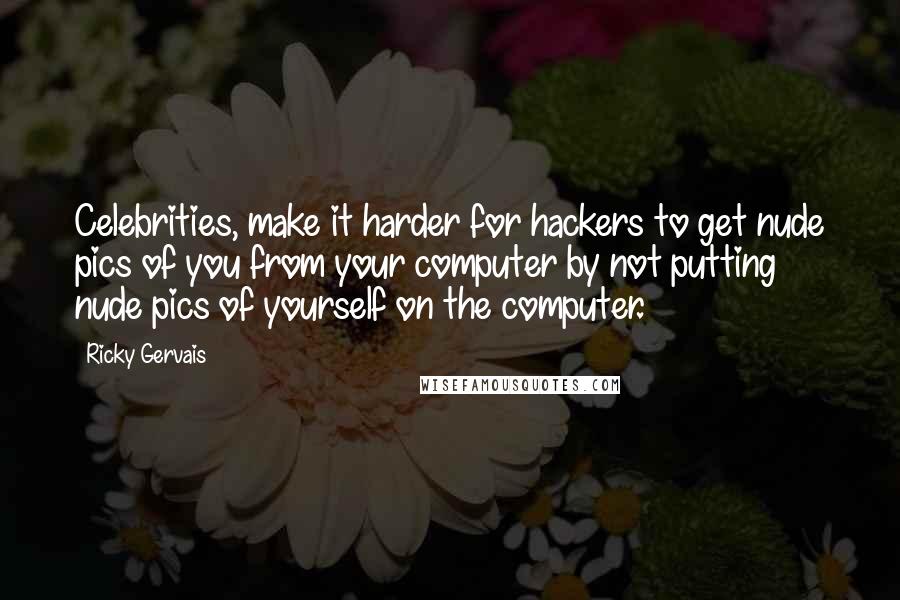 Ricky Gervais Quotes: Celebrities, make it harder for hackers to get nude pics of you from your computer by not putting nude pics of yourself on the computer.