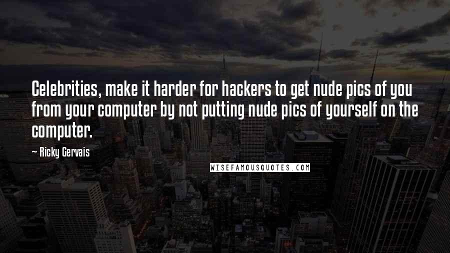 Ricky Gervais Quotes: Celebrities, make it harder for hackers to get nude pics of you from your computer by not putting nude pics of yourself on the computer.