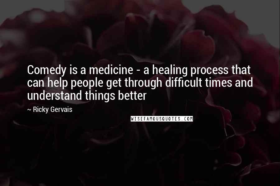 Ricky Gervais Quotes: Comedy is a medicine - a healing process that can help people get through difficult times and understand things better