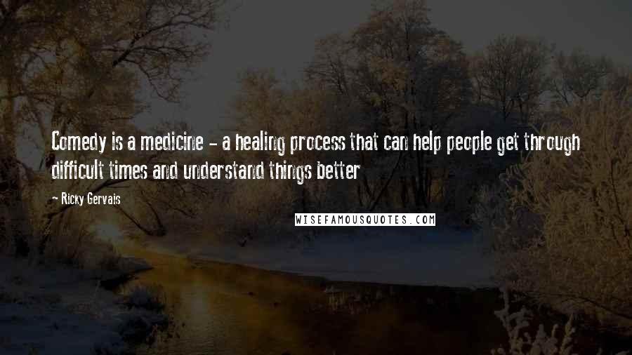 Ricky Gervais Quotes: Comedy is a medicine - a healing process that can help people get through difficult times and understand things better