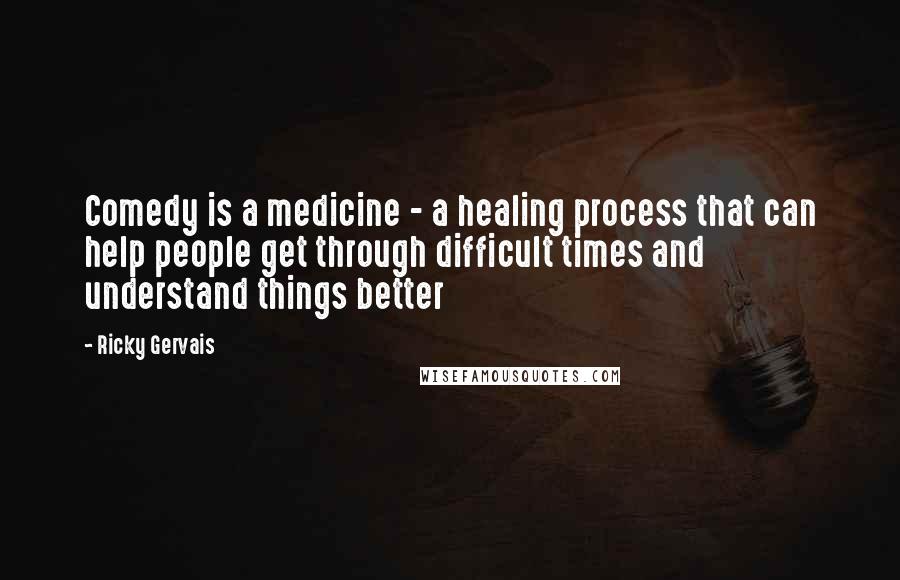 Ricky Gervais Quotes: Comedy is a medicine - a healing process that can help people get through difficult times and understand things better