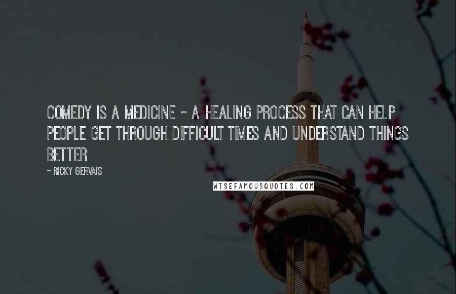 Ricky Gervais Quotes: Comedy is a medicine - a healing process that can help people get through difficult times and understand things better
