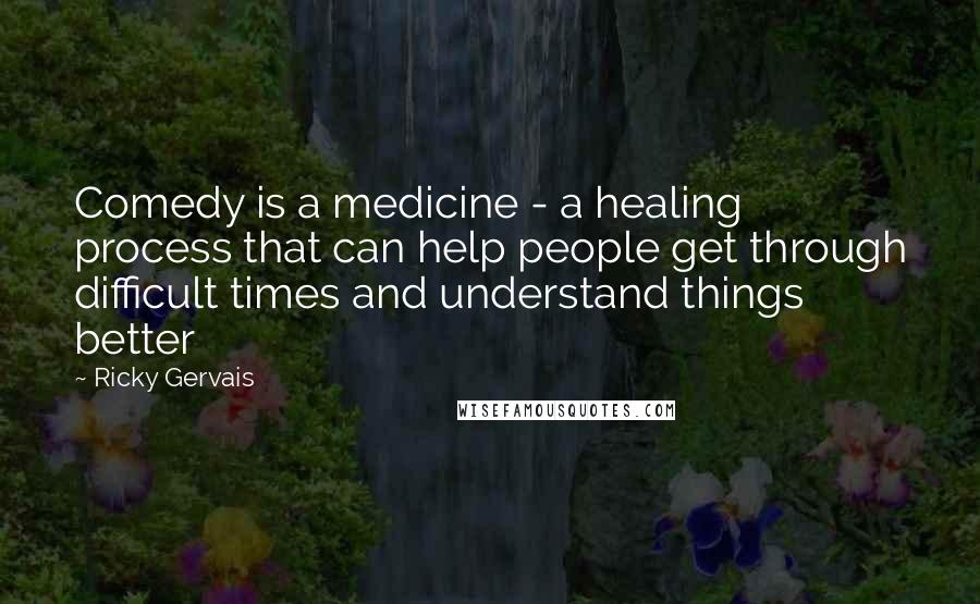 Ricky Gervais Quotes: Comedy is a medicine - a healing process that can help people get through difficult times and understand things better
