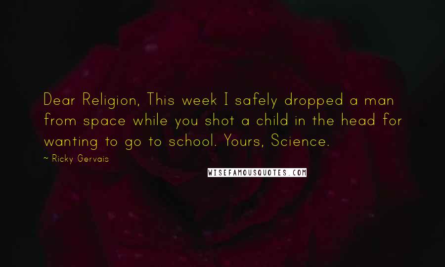 Ricky Gervais Quotes: Dear Religion, This week I safely dropped a man from space while you shot a child in the head for wanting to go to school. Yours, Science.