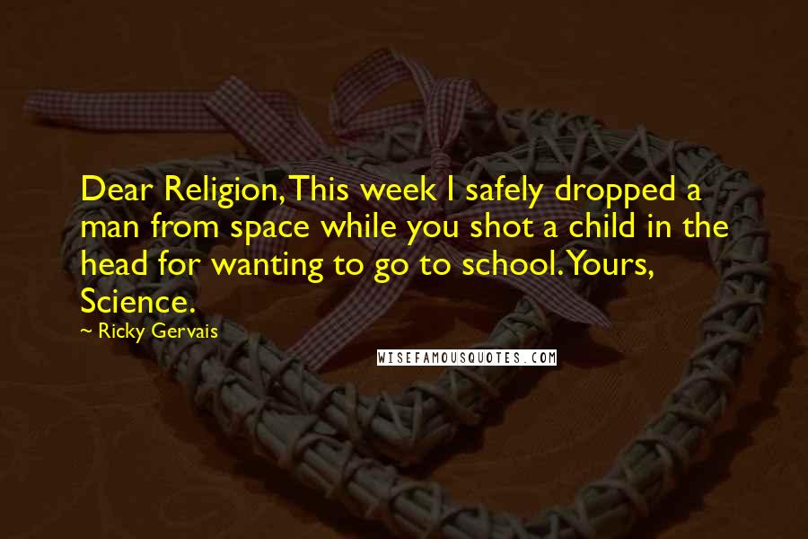 Ricky Gervais Quotes: Dear Religion, This week I safely dropped a man from space while you shot a child in the head for wanting to go to school. Yours, Science.