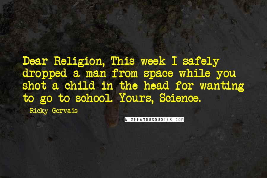 Ricky Gervais Quotes: Dear Religion, This week I safely dropped a man from space while you shot a child in the head for wanting to go to school. Yours, Science.