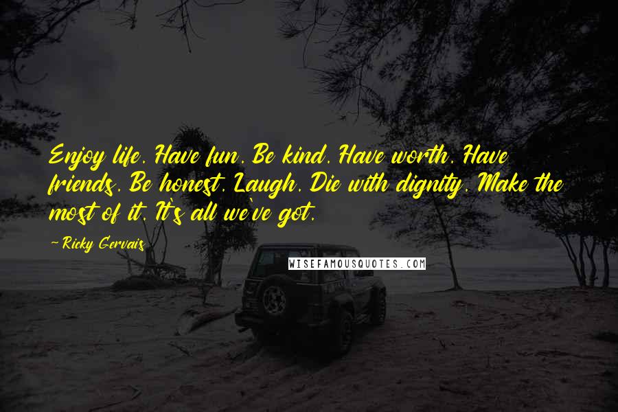 Ricky Gervais Quotes: Enjoy life. Have fun. Be kind. Have worth. Have friends. Be honest. Laugh. Die with dignity. Make the most of it. It's all we've got.