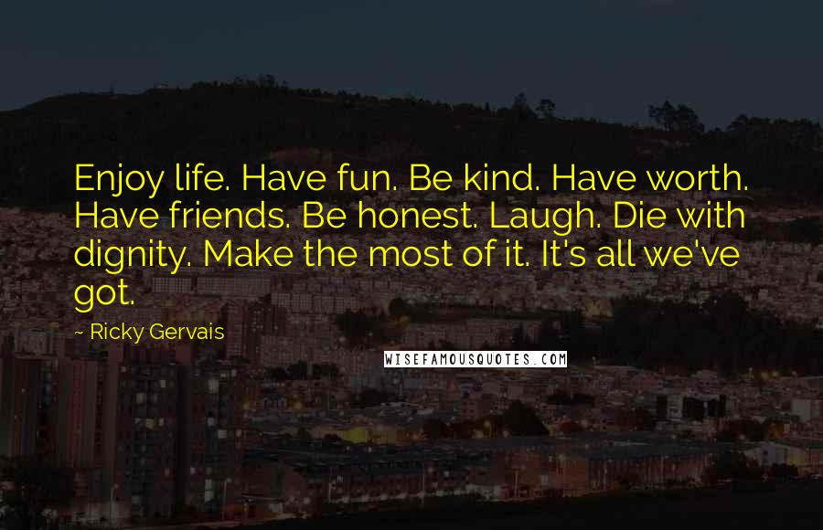 Ricky Gervais Quotes: Enjoy life. Have fun. Be kind. Have worth. Have friends. Be honest. Laugh. Die with dignity. Make the most of it. It's all we've got.