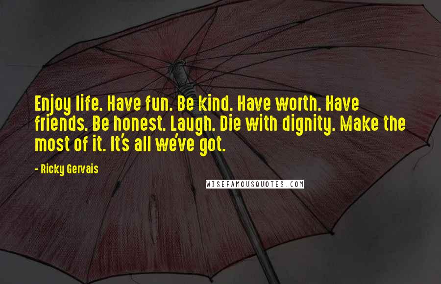 Ricky Gervais Quotes: Enjoy life. Have fun. Be kind. Have worth. Have friends. Be honest. Laugh. Die with dignity. Make the most of it. It's all we've got.