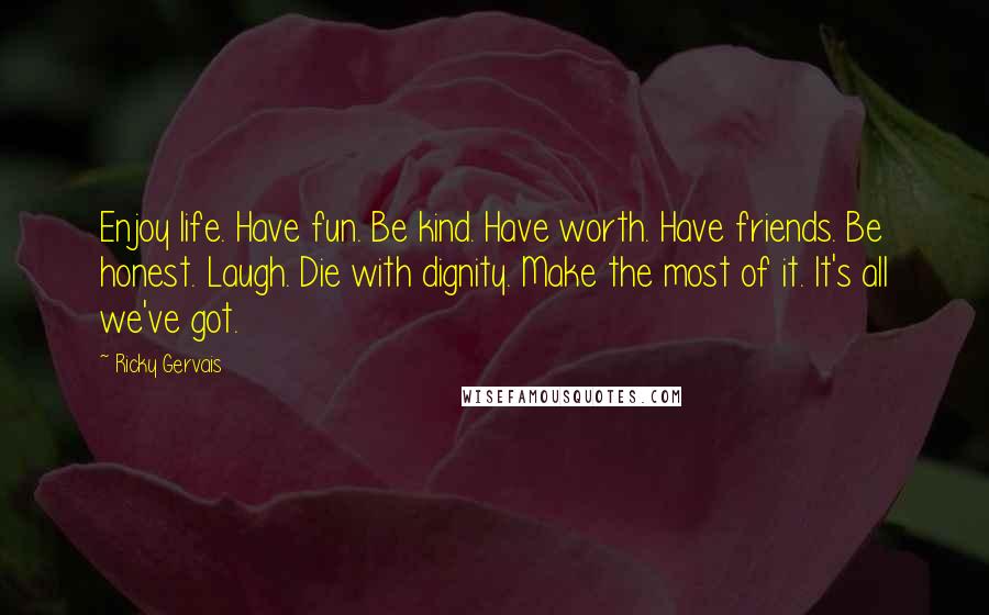 Ricky Gervais Quotes: Enjoy life. Have fun. Be kind. Have worth. Have friends. Be honest. Laugh. Die with dignity. Make the most of it. It's all we've got.