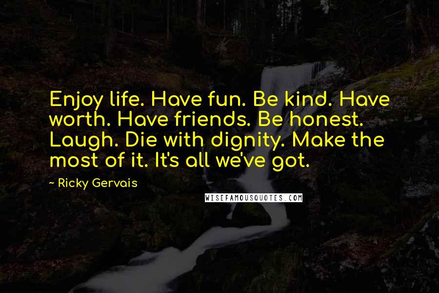 Ricky Gervais Quotes: Enjoy life. Have fun. Be kind. Have worth. Have friends. Be honest. Laugh. Die with dignity. Make the most of it. It's all we've got.