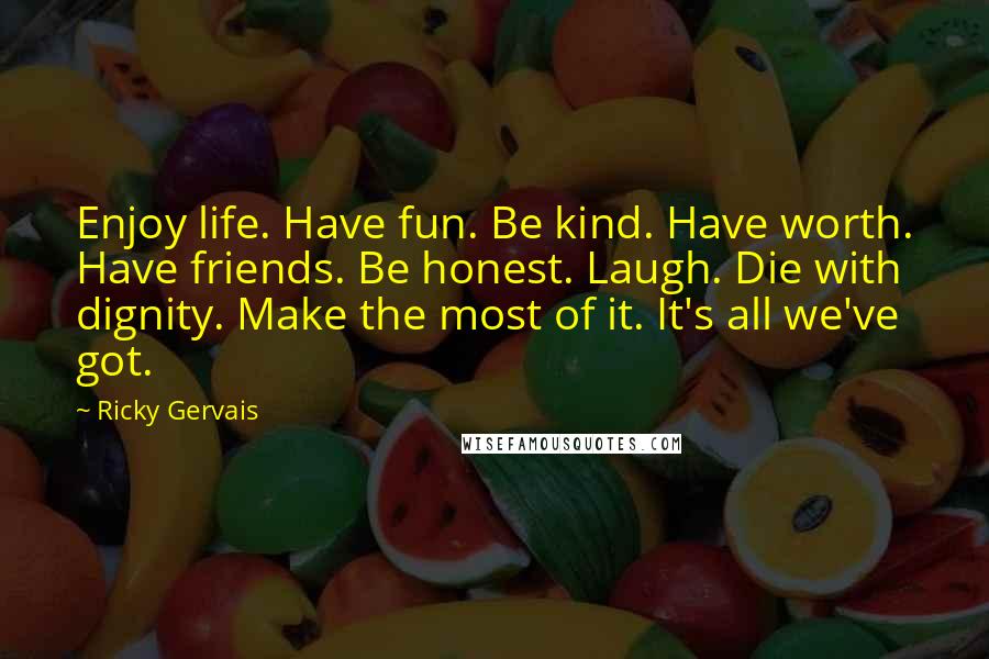 Ricky Gervais Quotes: Enjoy life. Have fun. Be kind. Have worth. Have friends. Be honest. Laugh. Die with dignity. Make the most of it. It's all we've got.