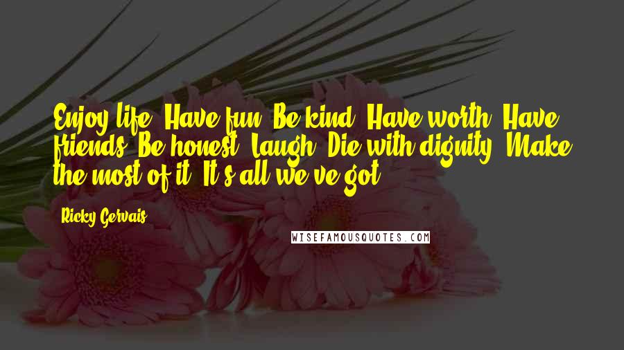 Ricky Gervais Quotes: Enjoy life. Have fun. Be kind. Have worth. Have friends. Be honest. Laugh. Die with dignity. Make the most of it. It's all we've got.