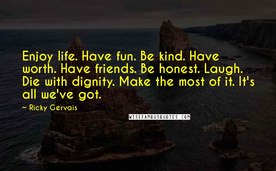 Ricky Gervais Quotes: Enjoy life. Have fun. Be kind. Have worth. Have friends. Be honest. Laugh. Die with dignity. Make the most of it. It's all we've got.