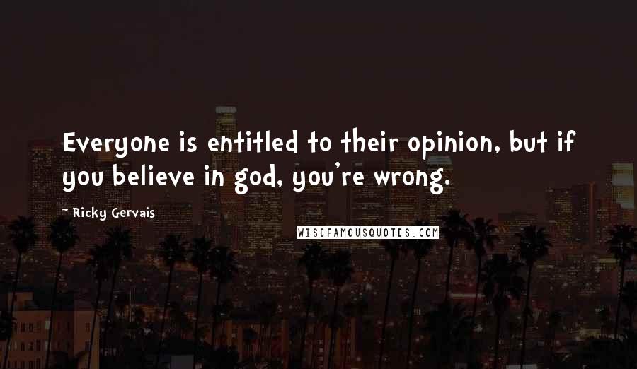 Ricky Gervais Quotes: Everyone is entitled to their opinion, but if you believe in god, you're wrong.