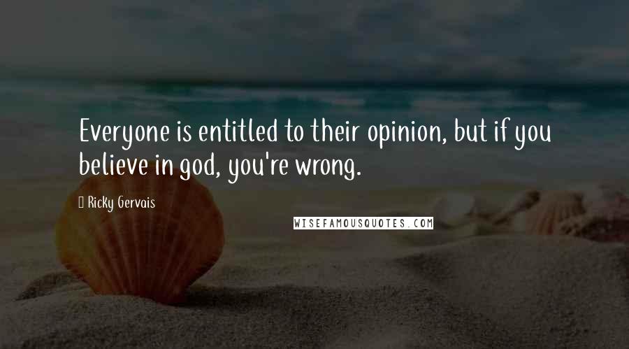 Ricky Gervais Quotes: Everyone is entitled to their opinion, but if you believe in god, you're wrong.