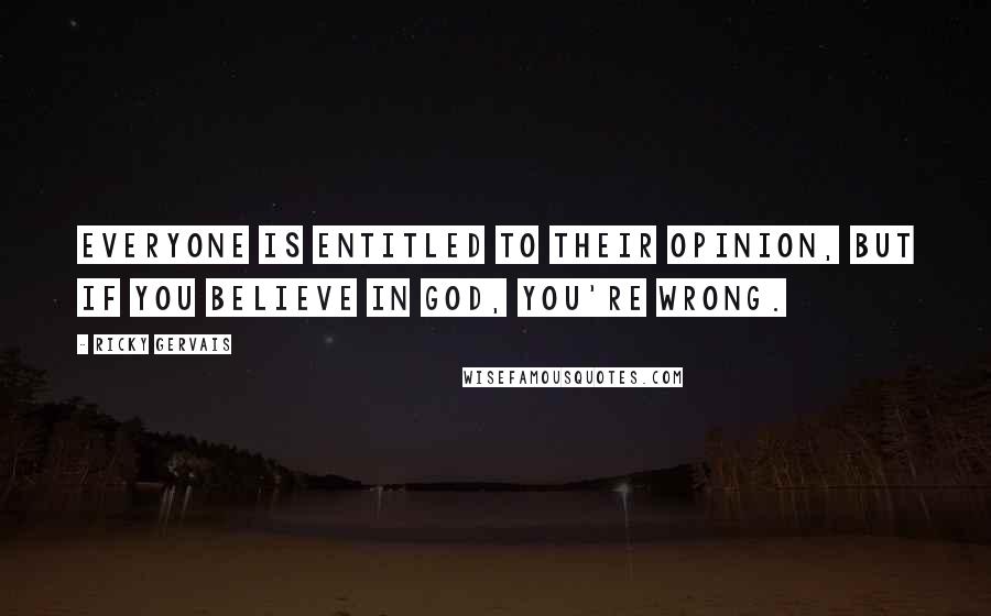 Ricky Gervais Quotes: Everyone is entitled to their opinion, but if you believe in god, you're wrong.