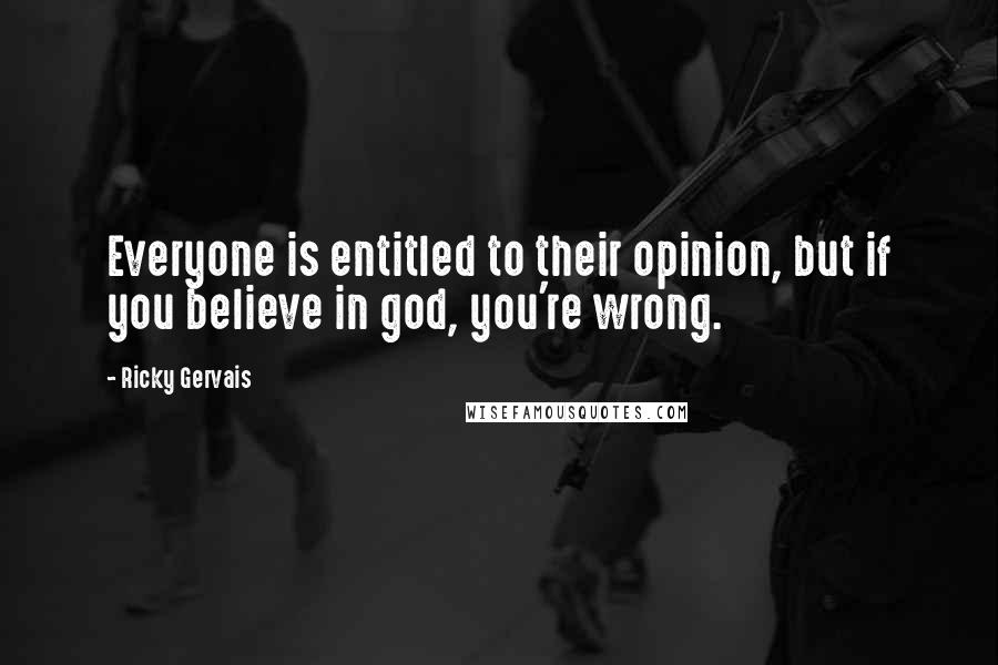 Ricky Gervais Quotes: Everyone is entitled to their opinion, but if you believe in god, you're wrong.