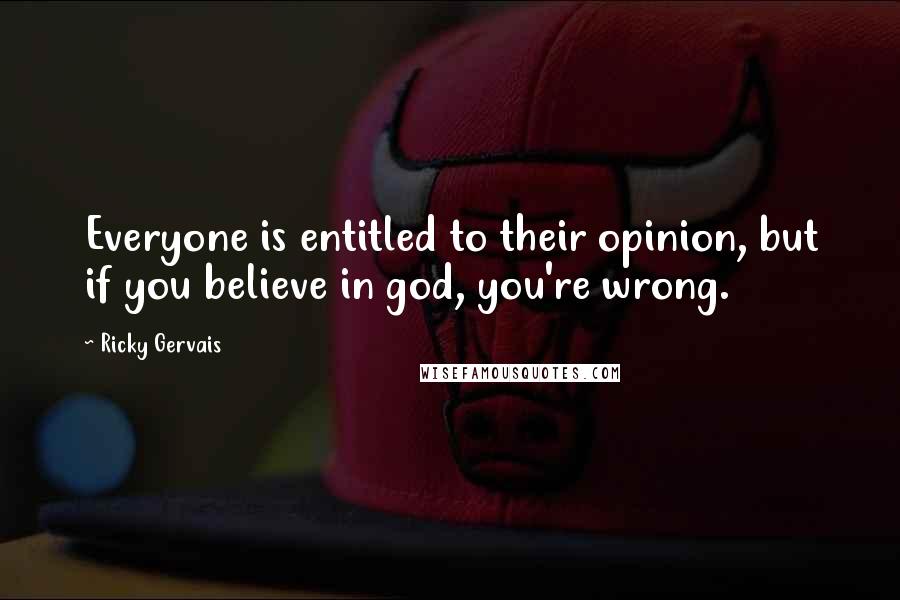 Ricky Gervais Quotes: Everyone is entitled to their opinion, but if you believe in god, you're wrong.