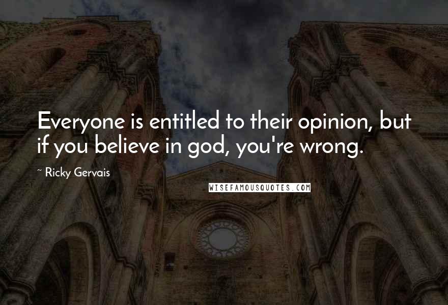 Ricky Gervais Quotes: Everyone is entitled to their opinion, but if you believe in god, you're wrong.