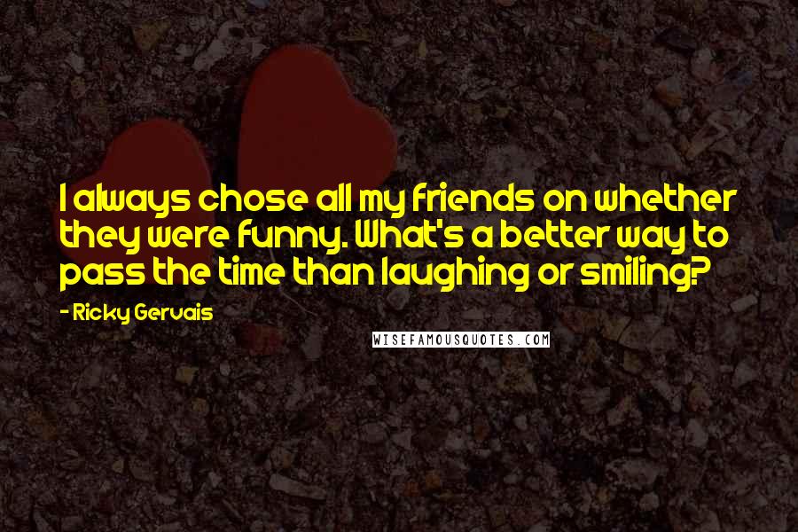 Ricky Gervais Quotes: I always chose all my friends on whether they were funny. What's a better way to pass the time than laughing or smiling?